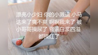 漂亮小少妇 你的小溅逼 小马达来了爽不爽 啊啊我来了 被小哥哥操尿了 骚逼白浆四溢 都操红了