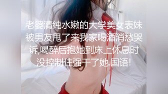 老婆清纯水嫩的大学美女表妹被男友甩了来我家喝酒消愁哭诉,喝醉后抱她到床上休息时没控制住强干了她.国语!