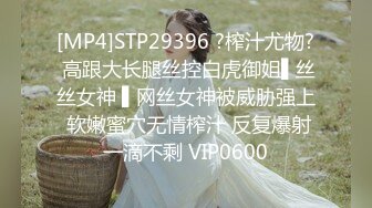 [MP4]STP29396 ?榨汁尤物? 高跟大长腿丝控白虎御姐▌丝丝女神 ▌网丝女神被威胁强上 软嫩蜜穴无情榨汁 反复爆射一滴不剩 VIP0600