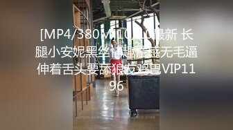 [MP4/380M]10/10最新 长腿小安妮黑丝情趣性感无毛逼伸着舌头要舔狼友鸡巴VIP1196