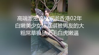 高端泄密流出视图香港02年白嫩美少女陈嘉琪被男友的大粗屌草极品无毛白虎嫩逼