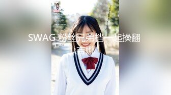 SWAG 粉丝兄弟档一起操翻 吉娜