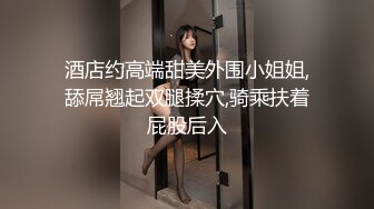 酒店约高端甜美外围小姐姐,舔屌翘起双腿揉穴,骑乘扶着屁股后入