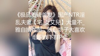 《极品重磅首发》国产NTR淫乱夫妻【宅_女艾兒】大量不_雅自拍视图，肤白奶子大喜欢组织线下群P会