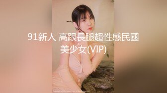 91新人 高跟長腿超性感民國美少女(VIP)