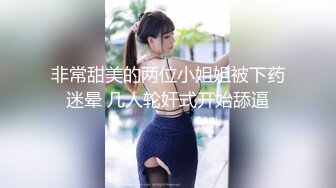 非常甜美的两位小姐姐被下药迷晕 几人轮奸式开始舔逼