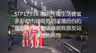 STP17936 啪啪性福生活豐富多彩都市綠帽男的淫蕩自白約我超棒身材老婆調戲我朋友站操連乾兩炮