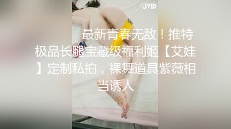 ❤️❤️✿最新青春无敌！推特极品长腿宝藏级福利姬【艾娃】定制私拍，裸舞道具紫薇相当诱人