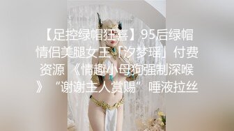 【足控绿帽狂喜】95后绿帽情侣美腿女王「汐梦瑶」付费资源 《情趣小母狗强制深喉》“谢谢主人赏赐”唾液拉丝