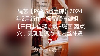 绳艺【PANS超重磅】2024年2月新作，极品颜值御姐，【白白】直播回放+绳艺 露点穴，无乳贴透点 无内丝袜透穴