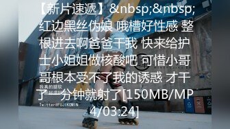 【新片速遞】&nbsp;&nbsp; 红边黑丝伪娘 哦槽好性感 整根进去啊爸爸干我 快来给护士小姐姐做核酸吧 可惜小哥哥根本受不了我的诱惑 才干了一分钟就射了[150MB/MP4/03:24]