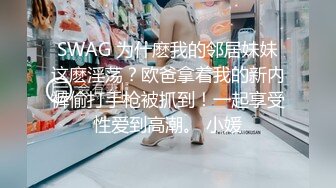 SWAG 为什麽我的邻居妹妹这麽淫荡？欧爸拿着我的新内裤偷打手枪被抓到！一起享受性爱到高潮。 小媛