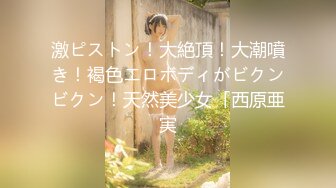 激ピストン！大絶頂！大潮噴き！褐色エロボディがビクンビクン！天然美少女「西原亜実