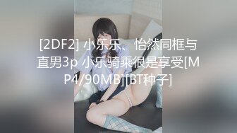 [2DF2] 小乐乐、怡然同框与直男3p 小乐骑乘很是享受[MP4/90MB][BT种子]