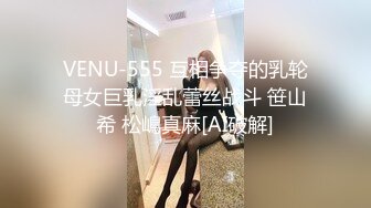 VENU-555 互相争夺的乳轮母女巨乳淫乱蕾丝战斗 笹山希 松嶋真麻[AI破解]