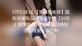 STP23816 【至尊级推荐】国际名媛极品骚货留学生『刘玥』剧情新作-欲女发骚召唤狂信者做爱骑乘内射