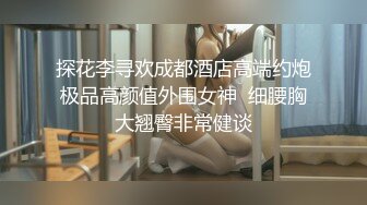 探花李寻欢成都酒店高端约炮极品高颜值外围女神  细腰胸大翘臀非常健谈