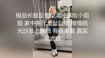 极品长腿反差型清纯露脸小姐姐 家中客厅羞耻自拍 慢慢脱光沙发上紫薇 有点害羞 真实无滤镜