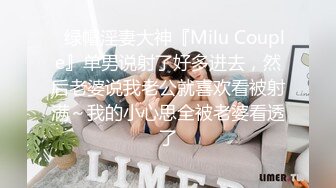 ✿绿帽淫妻大神『Milu Couple』单男说射了好多进去，然后老婆说我老公就喜欢看被射满～我的小心思全被老婆看透了