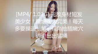 [MP4/ 1.03G] 无敌身材短发美少女！腰细胸大完美！每天多要操逼，第一视角抽插嫩穴，进进出出猛捅