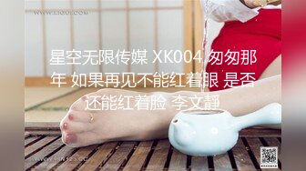 星空无限传媒 XK004 匆匆那年 如果再见不能红着眼 是否还能红着脸 李文靜