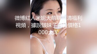 微博紅人米妮大萌萌高清福利視頻，據說該妹子會員價格1000大洋