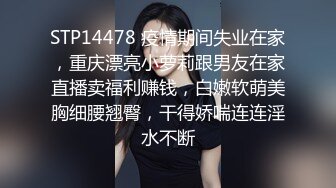 STP14478 疫情期间失业在家，重庆漂亮小萝莉跟男友在家直播卖福利赚钱，白嫩软萌美胸细腰翘臀，干得娇喘连连淫水不断