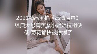 2021精品厕拍《高清后景》经典大号篇美女小姐姐拉粗便便 菊花都快被撑爆了