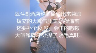 战斗哥酒店约啪偷偷出来兼职援交的大胸气质美女,操逼前还要补个妆,没一会干的嗷嗷大叫喊痛,不让操了,阴毛真旺!