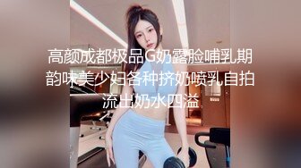 高颜成都极品G奶露脸哺乳期韵味美少妇各种挤奶喷乳自拍流出奶水四溢