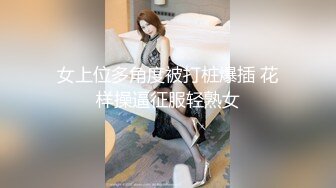 女上位多角度被打桩爆插 花样操逼征服轻熟女