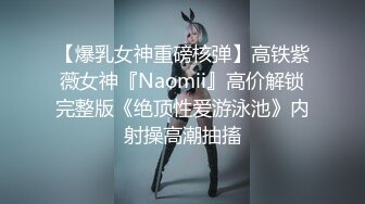 【爆乳女神重磅核弹】高铁紫薇女神『Naomii』高价解锁完整版《绝顶性爱游泳池》内射操高潮抽搐