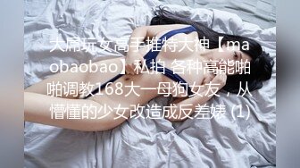 大屌玩女高手推特大神【maobaobao】私拍 各种高能啪啪调教168大一母狗女友，从懵懂的少女改造成反差婊 (1)