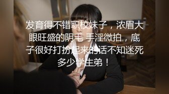 发育得不错职校妹子，浓眉大眼旺盛的阴毛 手淫微拍，底子很好打扮起来的话不知迷死多少学生弟！