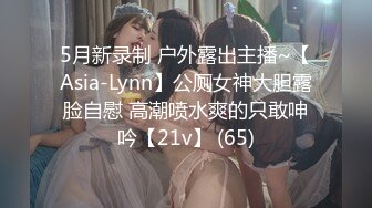 5月新录制 户外露出主播~【Asia-Lynn】公厕女神大胆露脸自慰 高潮喷水爽的只敢呻吟【21v】 (65)