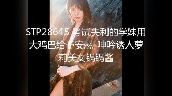 STP28645 考试失利的学妹用大鸡巴给予安慰-呻吟诱人萝莉美女锅锅酱