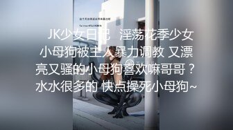 ✿JK少女日记✿淫荡花季少女小母狗被主人暴力调教 又漂亮又骚的小母狗喜欢嘛哥哥？水水很多的 快点操死小母狗~