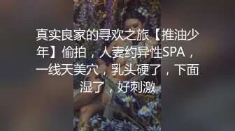 真实良家的寻欢之旅【推油少年】偷拍，人妻约异性SPA，一线天美穴，乳头硬了，下面湿了，好刺激