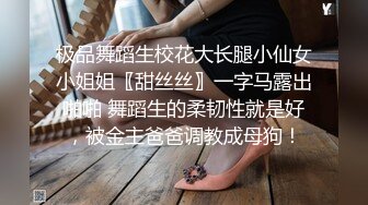 极品舞蹈生校花大长腿小仙女小姐姐〖甜丝丝〗一字马露出啪啪 舞蹈生的柔韧性就是好，被金主爸爸调教成母狗！