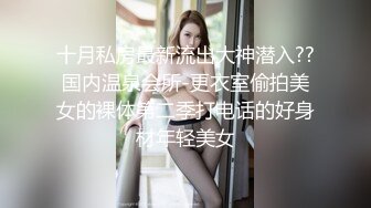 十月私房最新流出大神潜入??国内温泉会所-更衣室偷拍美女的裸体第二季打电话的好身材年轻美女