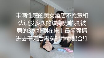 丰满性感的美女酒店不愿意和认识没多久的纹身男啪啪,被男的3次扑倒在床上最后强插进去干完后再操时乖乖配合!1