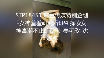 STP18451 麻豆传媒特别企划-女神羞羞研究所EP4 探索女神高潮不止的秘密-秦可欣-沈娜娜