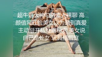 超牛逼大神勾搭素人裸聊 高颜值网红脸美女以为遇到真爱 主动掰开私处露粉穴 美女说自己是处女 玩具插后庭