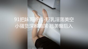 91把妹哥新作-巨乳淫荡美空小骚货深喉裹屌 翘美臀后入