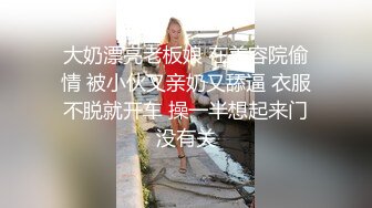 大奶漂亮老板娘 在美容院偷情 被小伙又亲奶又舔逼 衣服不脱就开车 操一半想起来门没有关