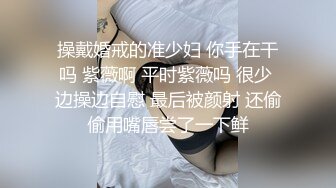 操戴婚戒的准少妇 你手在干吗 紫薇啊 平时紫薇吗 很少 边操边自慰 最后被颜射 还偷偷用嘴唇尝了一下鲜