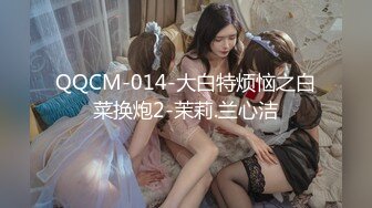 QQCM-014-大白特烦恼之白菜换炮2-茉莉.兰心洁