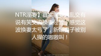 NTR淫妻】真实换妻大乱交有说有笑交流换妻经验，感觉这波换妻太亏了，新婚妻子被别人操的嗷嗷叫！