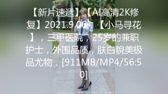 【新片速遞】【AI高清2K修复】2021.9.06，【小马寻花】，三甲医院，25岁的兼职护士，外围品质，肤白貌美极品尤物，[911MB/MP4/56:50]