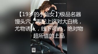 【19岁的小仙女】极品名器馒头穴，再配上这对大白桃，尤物诱人，线下可约，绝对物超所值的上品